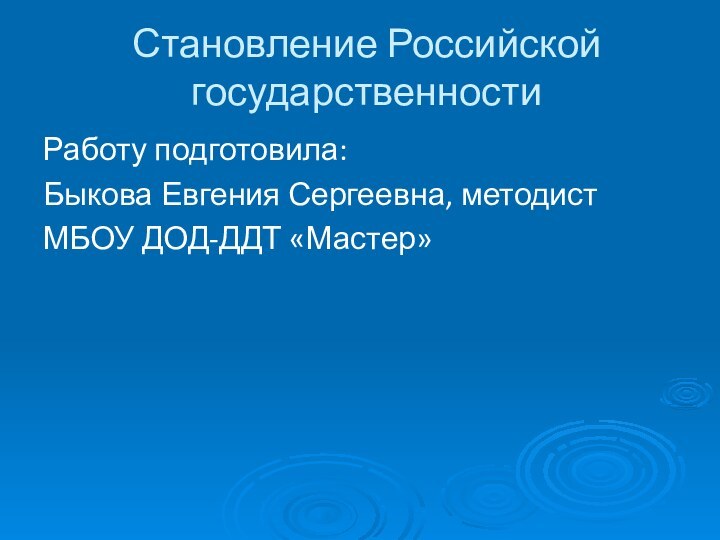 Становление Российской государственностиРаботу подготовила: Быкова Евгения Сергеевна, методистМБОУ ДОД-ДДТ «Мастер»