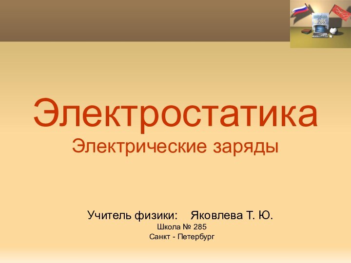 ЭлектростатикаЭлектрические зарядыУчитель физики:  Яковлева Т. Ю.Школа № 285Санкт - Петербург