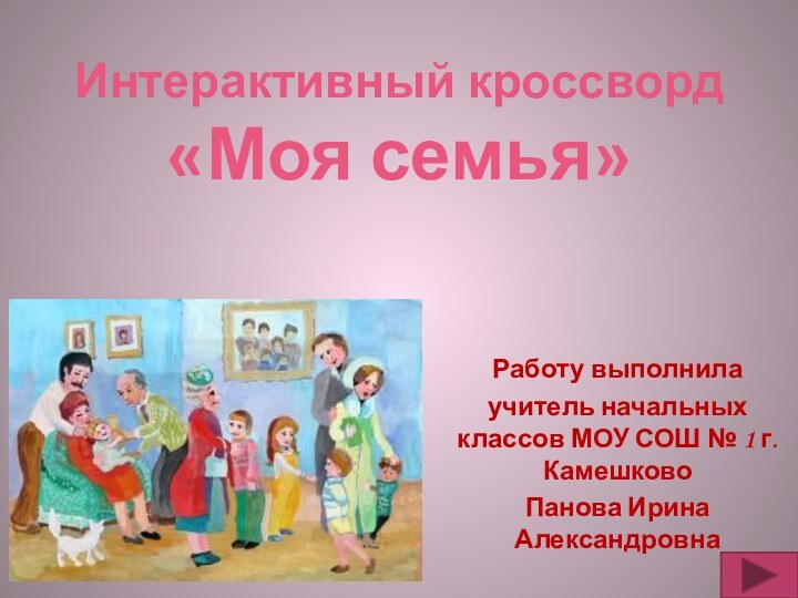 Работу выполнила учитель начальных классов МОУ СОШ № 1 г. КамешковоПанова Ирина АлександровнаИнтерактивный кроссворд«Моя семья»