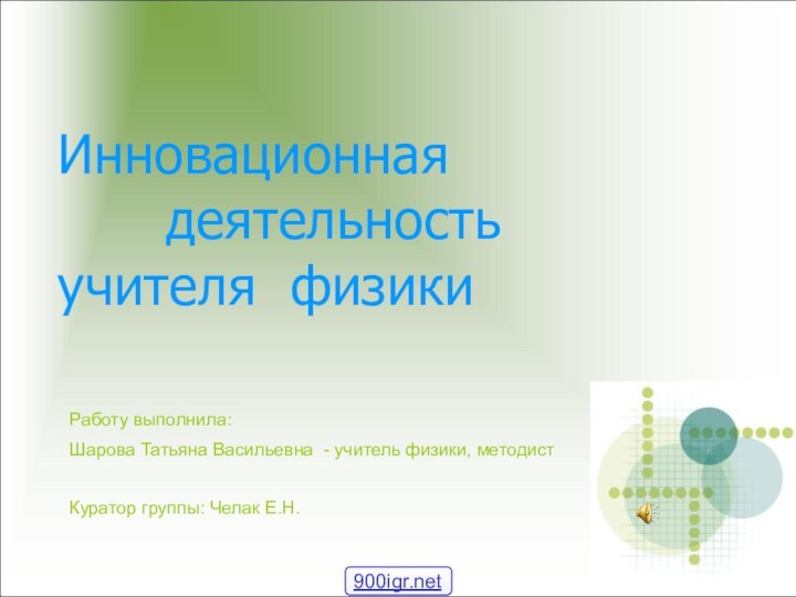 Инновационная  			деятельность		 учителя физикиРаботу выполнила:Шарова Татьяна Васильевна - учитель физики, методистКуратор группы: Челак Е.Н.