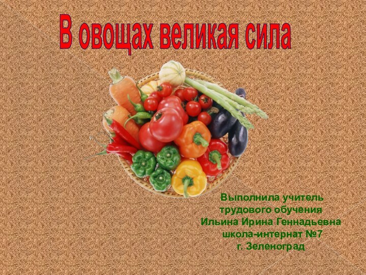 В овощах великая сила Выполнила учитель трудового обученияИльина Ирина Геннадьевна школа-интернат №7г. Зеленоград