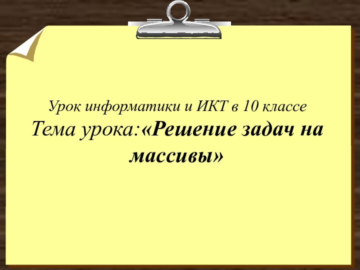 Урок информатики и ИКТ в 10 классе Тема урока:«Решение задач на массивы»