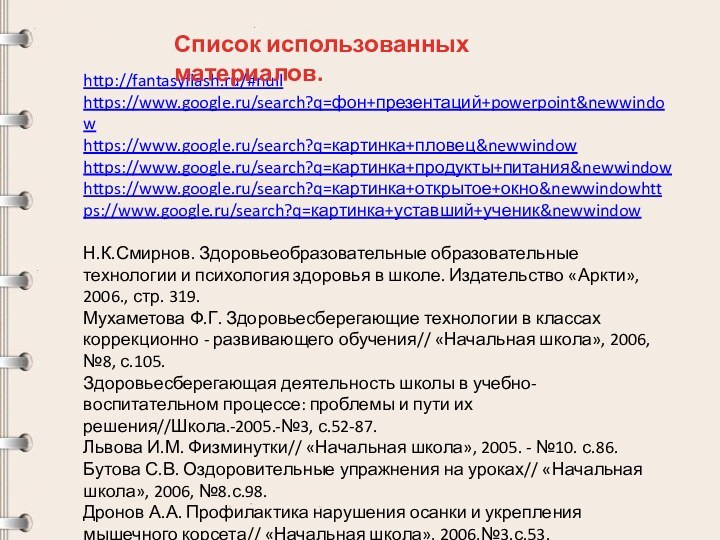 http://fantasyflash.ru/#nullhttps://www.google.ru/search?q=фон+презентаций+powerpoint&newwindowhttps://www.google.ru/search?q=картинка+пловец&newwindowhttps://www.google.ru/search?q=картинка+продукты+питания&newwindowhttps://www.google.ru/search?q=картинка+открытое+окно&newwindowhttps://www.google.ru/search?q=картинка+уставший+ученик&newwindowН.К.Смирнов. Здоровьеобразовательные образовательные технологии и психология здоровья в школе. Издательство «Аркти», 2006.,