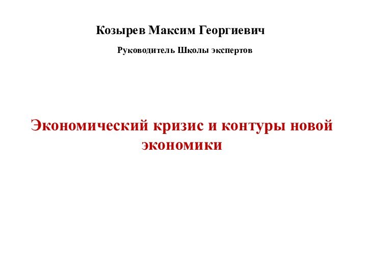 Козырев Максим Георгиевич Руководитель Школы экспертовЭкономический кризис и контуры новой экономики