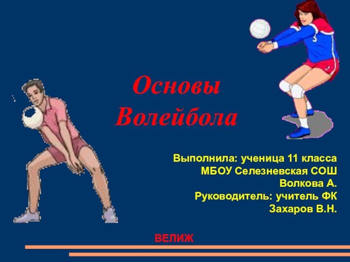 Основы  Волейбола Выполнила: ученица 11 классаМБОУ Селезневская СОШВолкова А.Руководитель: учитель ФКЗахаров В.Н.ВЕЛИЖ