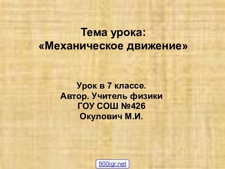 Тема урока: «Механическое движение»Урок в 7 классе.Автор. Учитель физики ГОУ СОШ №426Окулович М.И.