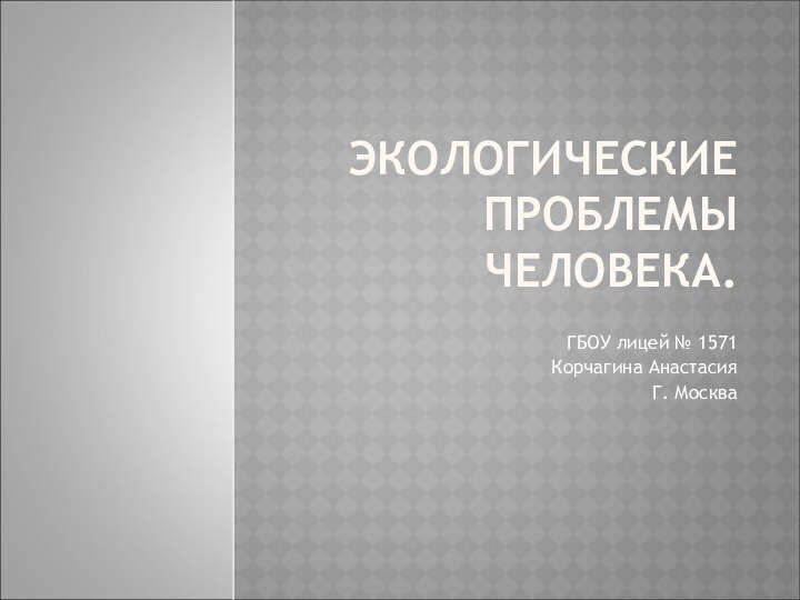 ЭКОЛОГИЧЕСКИЕ ПРОБЛЕМЫ ЧЕЛОВЕКА.ГБОУ лицей № 1571Корчагина АнастасияГ. Москва