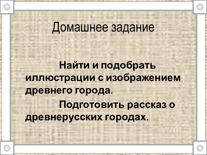 Домашнее задание							Найти и подобрать иллюстрации с изображением древнего города.				Подготовить рассказ о древнерусских городах.