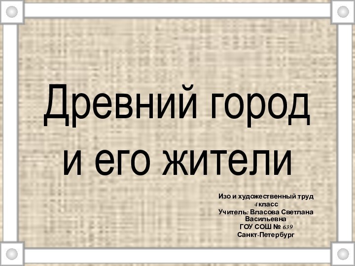 Древний город и его жителиИзо и художественный труд4 классУчитель: Власова Светлана ВасильевнаГОУ СОШ № 639Санкт-Петербург