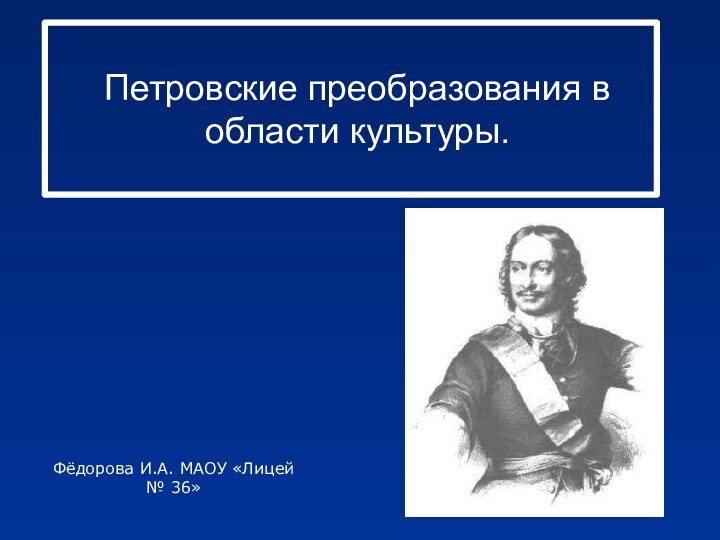 Петровские преобразования в области культуры.Фёдорова И.А. МАОУ «Лицей № 36»