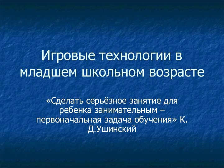 Игровые технологии в младшем школьном возрасте«Сделать серьёзное занятие для ребенка занимательным – первоначальная задача обучения» К.Д.Ушинский