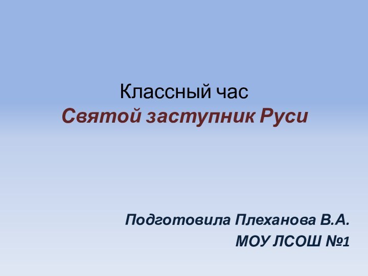 Классный час Святой заступник Руси  Подготовила Плеханова В.А.МОУ ЛСОШ №1