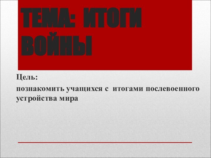 ТЕМА: ИТОГИ ВОЙНЫЦель:познакомить учащихся с итогами послевоенного устройства мира