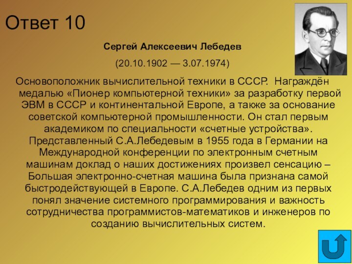 Ответ 10Сергей Алексеевич Лебедев (20.10.1902 — 3.07.1974) Основоположник вычислительной техники в СССР.