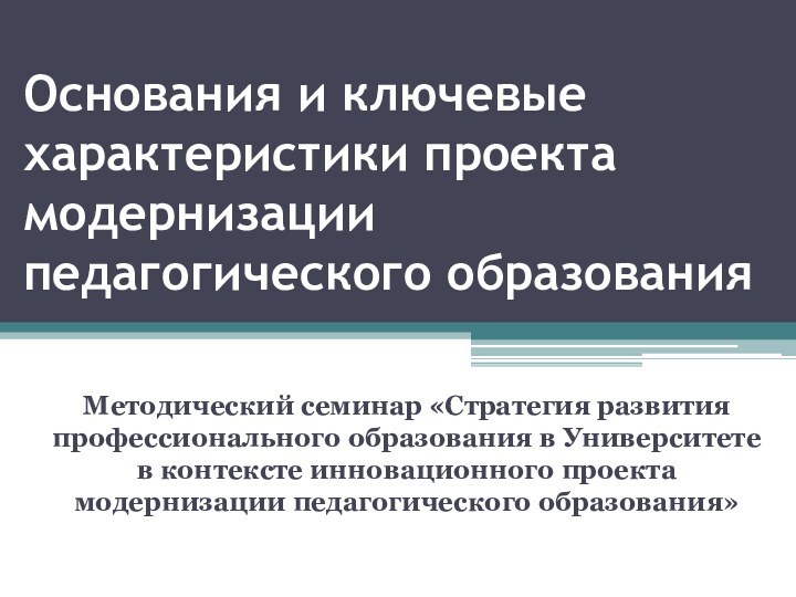 Основания и ключевые характеристики проекта модернизации педагогического образованияМетодический семинар «Стратегия развития профессионального