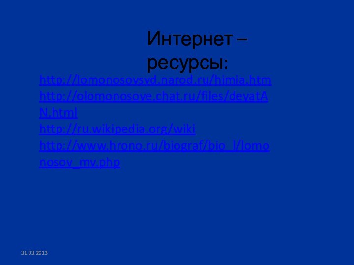 http://lomonosovsvd.narod.ru/himia.htm http://olomonosove.chat.ru/files/deyatAN.html http://ru.wikipedia.org/wiki http://www.hrono.ru/biograf/bio_l/lomonosov_mv.php Интернет – ресурсы: