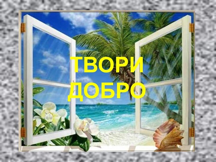 ТВОРИ  ДОБРО