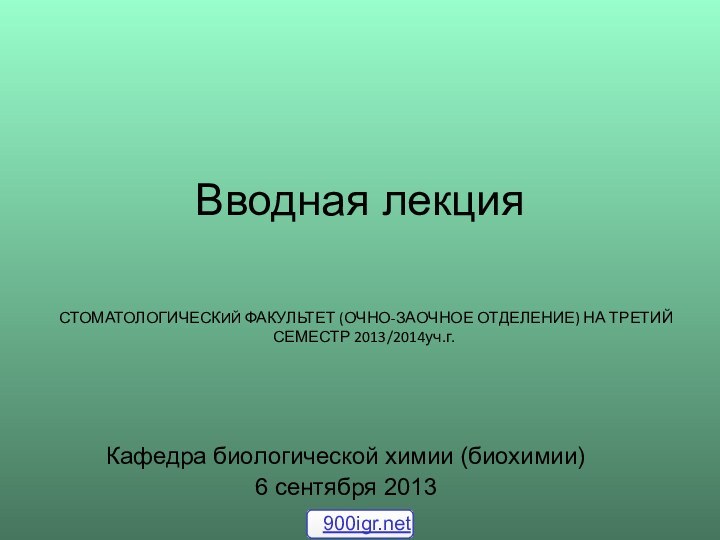 Вводная лекция Кафедра биологической химии (биохимии) 6 сентября 2013СТОМАТОЛОГИЧЕСКИЙ ФАКУЛЬТЕТ (ОЧНО-ЗАОЧНОЕ ОТДЕЛЕНИЕ) НА ТРЕТИЙ СЕМЕСТР 2013/2014уч.г.