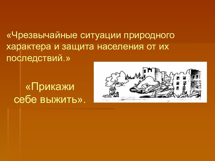 «Прикажи себе выжить».«Чрезвычайные ситуации природного характера и защита населения от их последствий.»