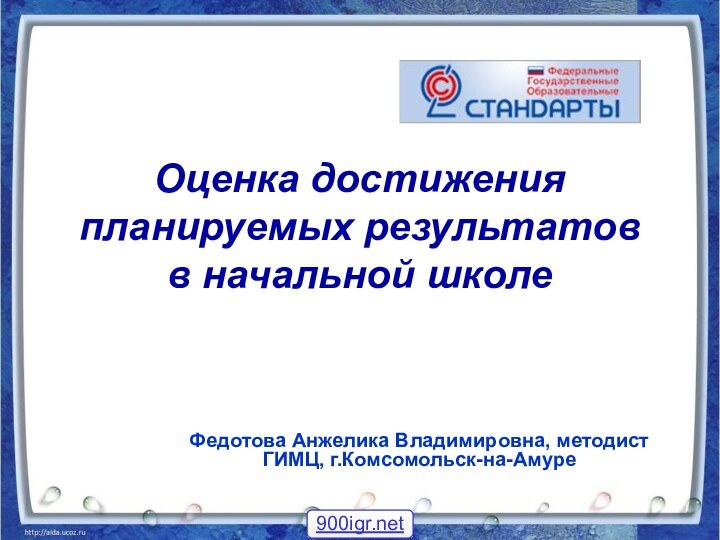 Оценка достижения планируемых результатов  в начальной школе Федотова Анжелика Владимировна, методист ГИМЦ, г.Комсомольск-на-Амуре