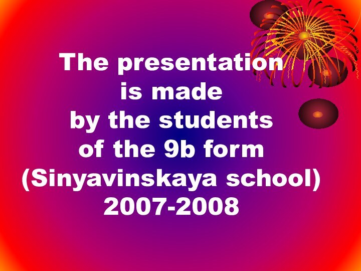 The presentation is made by the students of the 9b form (Sinyavinskaya school) 2007-2008