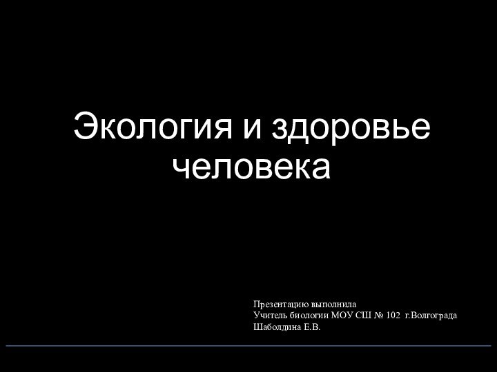 Экология и здоровье человекаПрезентацию выполнилаУчитель биологии МОУ СШ № 102 г.ВолгоградаШаболдина Е.В.