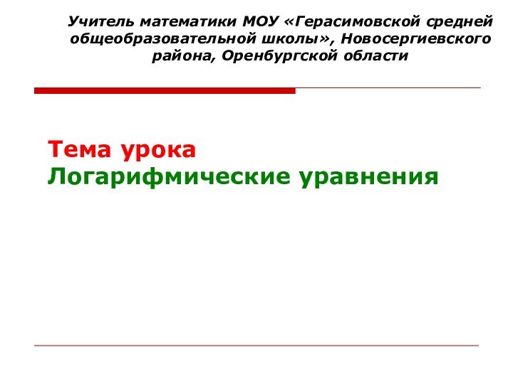 Тема урока Логарифмические уравненияУчитель математики МОУ «Герасимовской средней общеобразовательной школы», Новосергиевского района, Оренбургской области