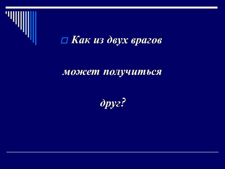 Как из двух враговможет получитьсядруг?