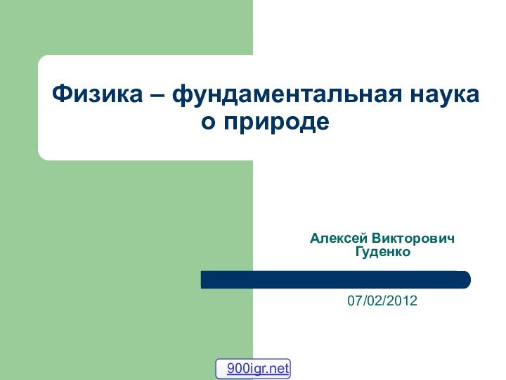 Физика – фундаментальная наука о природеАлексей Викторович Гуденко  07/02/2012