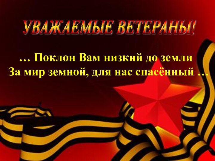 … Поклон Вам низкий до земли За мир земной, для нас спасённый … УВАЖАЕМЫЕ ВЕТЕРАНЫ!