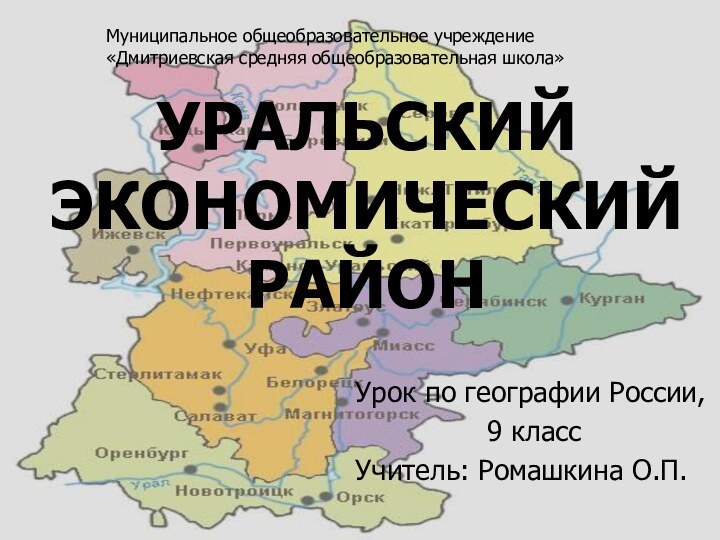 УРАЛЬСКИЙ ЭКОНОМИЧЕСКИЙ РАЙОНУрок по географии России, 9 классУчитель: Ромашкина О.П.Муниципальное общеобразовательное учреждение«Дмитриевская средняя общеобразовательная школа»