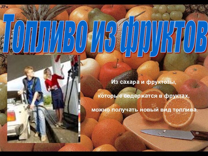 Топливо из фруктов Из сахара и фруктозы, которые содержатся в фруктах, можно