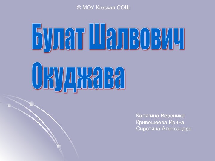 Булат Шалвович  Окуджава © МОУ Козская СОШКалягина ВероникаКривошеева ИринаСиротина Александра