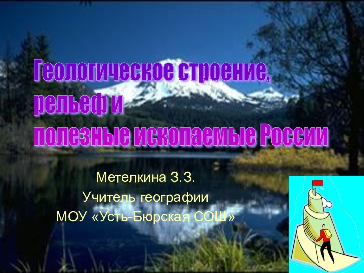 Геологическое строение,  рельеф и  полезные ископаемые РоссииМетелкина З.З.Учитель географииМОУ «Усть-Бюрская СОШ»