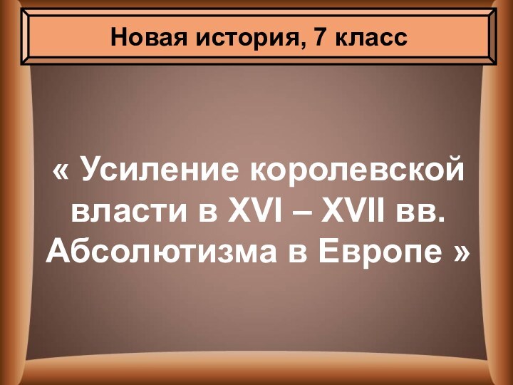 « Усиление королевской власти в XVI – XVII вв. Абсолютизма в Европе »Новая история, 7 класс