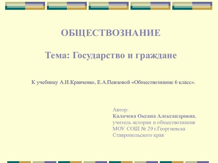 К учебнику А.И.Кравченко, Е.А.Певцовой «Обществознание 6 класс». ОБЩЕСТВОЗНАНИЕ Тема: Государство и гражданеАвтор:Калачева