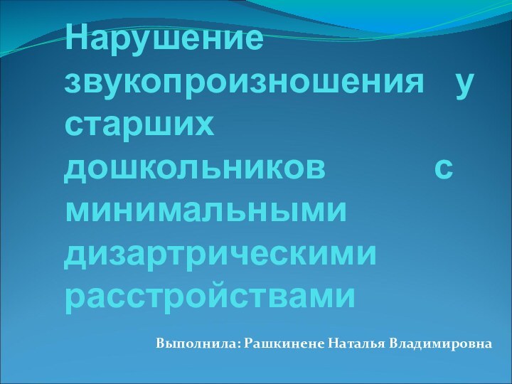 Нарушение звукопроизношения у старших дошкольников с минимальными дизартрическими расстройствами Выполнила: