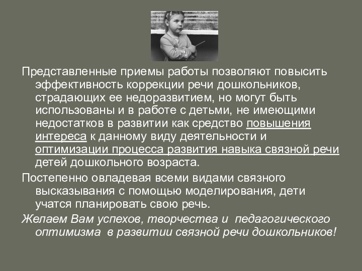 Представленные приемы работы позволяют повысить эффективность коррекции речи дошкольников, страдающих ее недоразвитием,