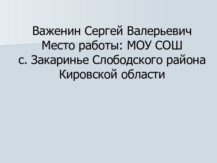 Важенин Сергей Валерьевич Место работы: МОУ СОШ  с. Закаринье Слободского района Кировской области