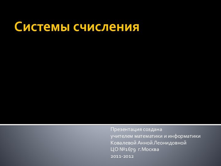 Системы счисления Презентация созданаучителем математики и информатикиКовалевой Анной ЛеонидовнойЦО №1679 г.Москва2011-2012