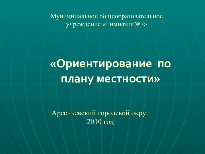 Арсеньевский городской округ2010 год«Ориентирование по плану местности»Муниципальное общеобразовательное учреждение «Гимназия№7»