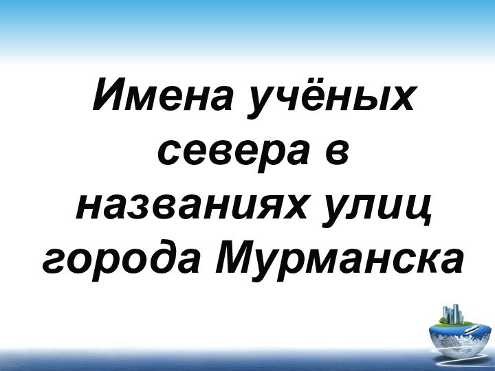 Имена учёных севера в названиях улиц города Мурманска