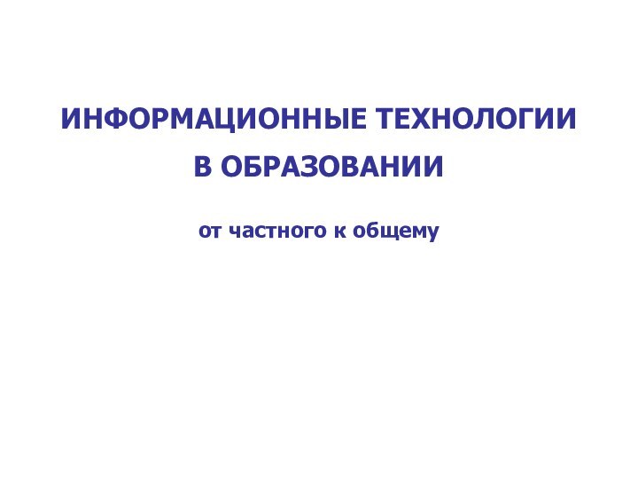 ИНФОРМАЦИОННЫЕ ТЕХНОЛОГИИВ ОБРАЗОВАНИИот частного к общему