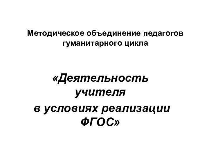 Методическое объединение педагогов гуманитарного цикла«Деятельность учителя в условиях реализации ФГОС»