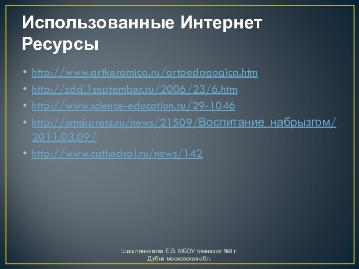 Использованные Интернет Ресурсыhttp://www.artkeramica.ru/artpedagogica.htmhttp://zdd.1september.ru/2006/23/6.htmhttp://www.science-education.ru/29-1046http://omskpress.ru/news/21509/Воспитание_набрызгом/2011.03.09/http://www.cathedral.ru/news/142Шишлянникова Е.В. МБОУ гимназия №8 г. Дубна московская обл.