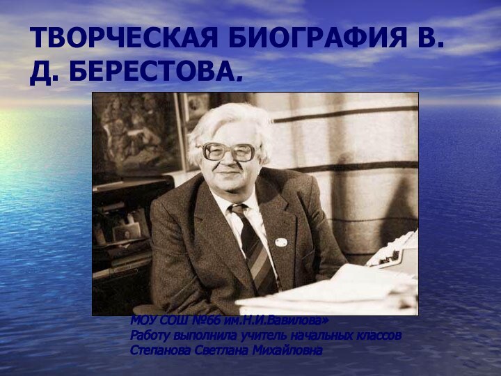 ТВОРЧЕСКАЯ БИОГРАФИЯ В.Д. БЕРЕСТОВА. МОУ СОШ №66 им.Н.И.Вавилова»Работу выполнила учитель начальных классов Степанова Светлана Михайловна