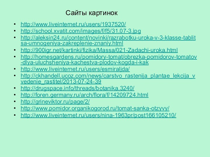 http://www.liveinternet.ru/users/1937520/http://school.xvatit.com/images/f/f5/31.07-3.jpghttp://aleksin24.ru/content/novinki/razrabotku-uroka-v-3-klasse-tablitsa-umnogeniya-zakreplenie-znaniy.htmlhttp:///kartinki/fizika/Massa/021-Zadachi-uroka.htmlhttp://homesgardens.ru/pomidory-tomat/obrezka-pomidorov-tomatov-dlya-uluchsheniya-kachestva-plodov-kogda-i-kakhttp://www.liveinternet.ru/users/esmiraljda/http://ckhandell.ucoz.com/news/carstvo_rastenija_plantae_lekcija_vvedenie_rastitel/2013-07-24-39http://drugspace.info/threads/botanika.3240/http://foren.germany.ru/arch/flora/f/14209724.htmlhttp://grineviktor.ru/page/2/http://www.pomidor.organikogorod.ru/tomat-sanka-otzyvy/http://www.liveinternet.ru/users/nina-1963pr/post166105210/Сайты картинок