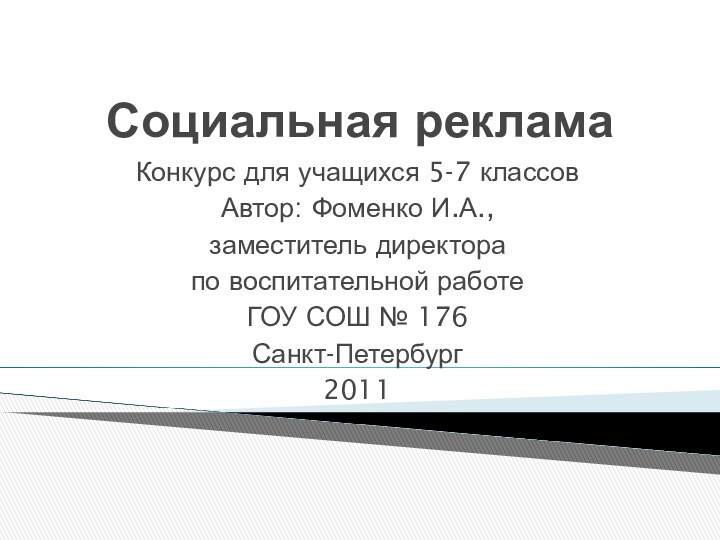 Социальная рекламаКонкурс для учащихся 5-7 классовАвтор: Фоменко И.А.,заместитель директорапо воспитательной работеГОУ СОШ № 176Санкт-Петербург2011