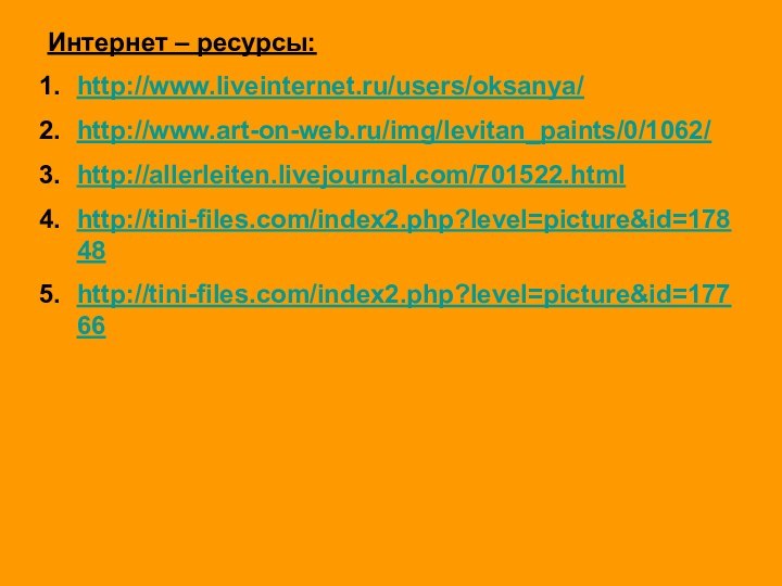 Интернет – ресурсы:http://www.liveinternet.ru/users/oksanya/http://www.art-on-web.ru/img/levitan_paints/0/1062/ http://allerleiten.livejournal.com/701522.html http://tini-files.com/index2.php?level=picture&id=17848 http://tini-files.com/index2.php?level=picture&id=17766