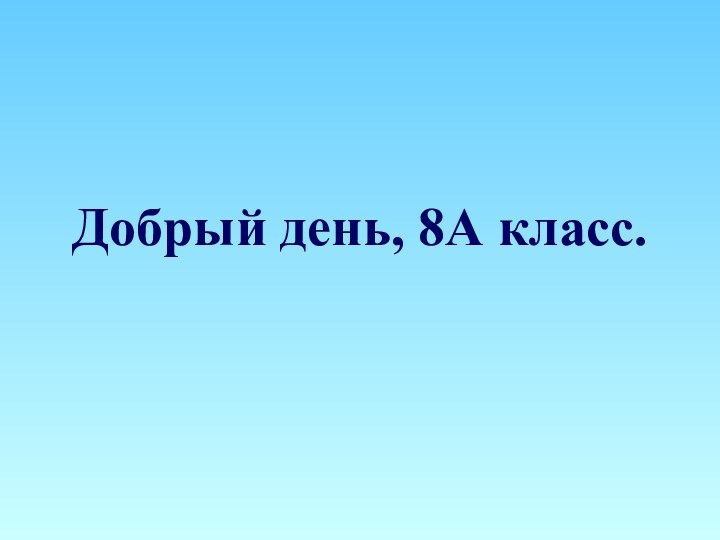 Добрый день, 8А класс.